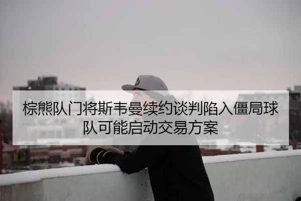 zong-xiong-dui-men-jiang-si-wei-man-xu-yue-tan-pan-xian-ru-jiang-ju-qiu-dui-ke-neng-qi-dong-jiao-yi-fang-an-3-927.jpg