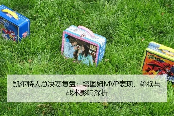 凯尔特人总决赛复盘：塔图姆MVP表现、轮换与战术影响深析