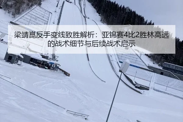 梁靖崑反手变线致胜解析：亚锦赛4比2胜林高远的战术细节与后续战术启示
