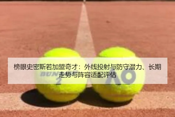 榜眼史密斯若加盟奇才：外线投射与防守潜力、长期走势与阵容适配评估