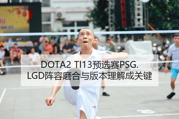 DOTA2 TI13预选赛PSG.LGD阵容磨合与版本理解成关键