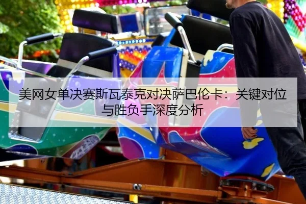 美网女单决赛斯瓦泰克对决萨巴伦卡：关键对位与胜负手深度分析