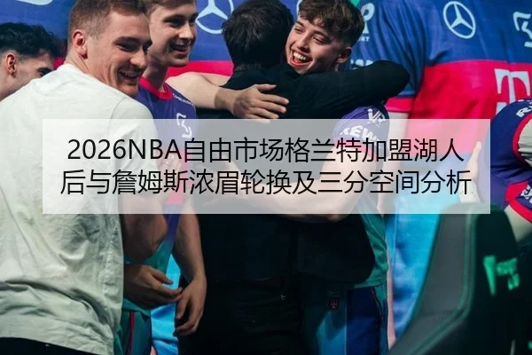 2026NBA自由市场格兰特加盟湖人后与詹姆斯浓眉轮换及三分空间分析