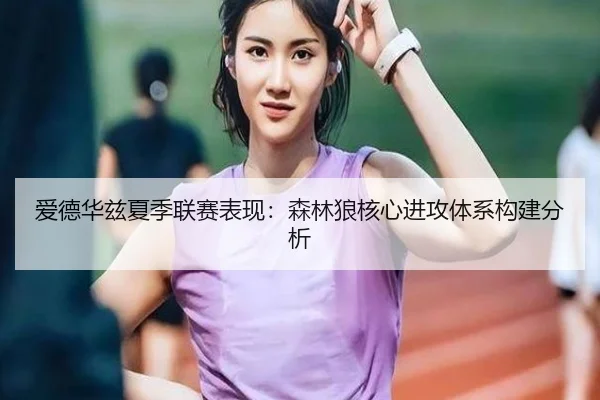 爱德华兹夏季联赛表现：森林狼核心进攻体系构建分析