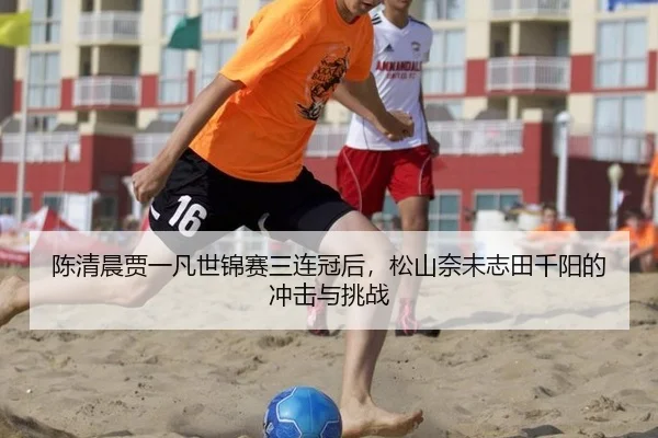 陈清晨贾一凡世锦赛三连冠后，松山奈未志田千阳的冲击与挑战