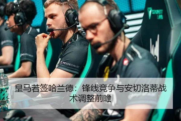 皇马若签哈兰德：锋线竞争与安切洛蒂战术调整前瞻