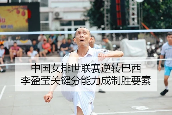 中国女排世联赛逆转巴西 李盈莹关键分能力成制胜要素